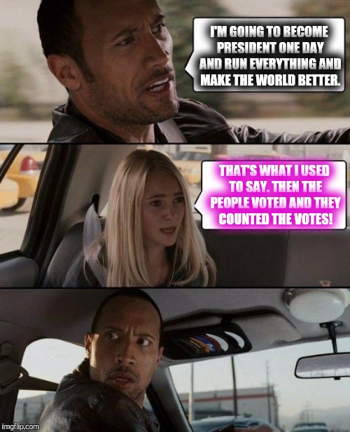 The Rock Driving Meme | I'M GOING TO BECOME PRESIDENT ONE DAY AND RUN EVERYTHING AND MAKE THE WORLD BETTER. THAT'S WHAT I USED TO SAY. THEN THE PEOPLE VOTED AND THEY COUNTED THE VOTES! | image tagged in memes,the rock driving | made w/ Imgflip meme maker