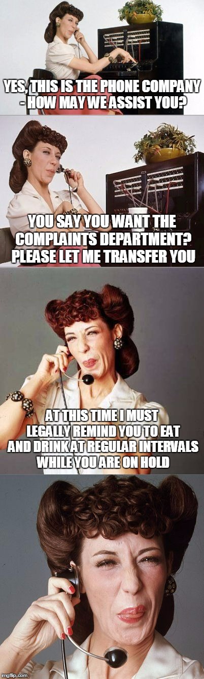 sounds about right | YES, THIS IS THE PHONE COMPANY - HOW MAY WE ASSIST YOU? YOU SAY YOU WANT THE COMPLAINTS DEPARTMENT? PLEASE LET ME TRANSFER YOU; AT THIS TIME I MUST LEGALLY REMIND YOU TO EAT AND DRINK AT REGULAR INTERVALS WHILE YOU ARE ON HOLD | image tagged in ernestine the operator,memes,complaints | made w/ Imgflip meme maker