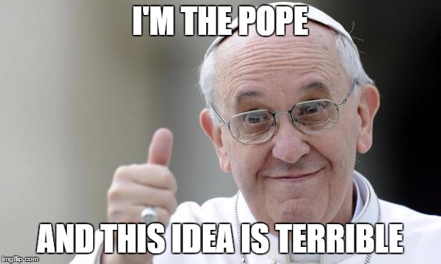 Pope francis | I'M THE POPE; AND THIS IDEA IS TERRIBLE | image tagged in pope francis | made w/ Imgflip meme maker