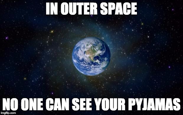 planet earth from space | IN OUTER SPACE; NO ONE CAN SEE YOUR PYJAMAS | image tagged in planet earth from space | made w/ Imgflip meme maker
