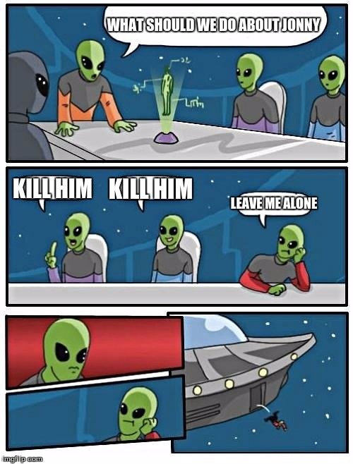 Alien Meeting Suggestion | WHAT SHOULD WE DO ABOUT JONNY; KILL HIM; KILL HIM; LEAVE ME ALONE | image tagged in memes,alien meeting suggestion | made w/ Imgflip meme maker