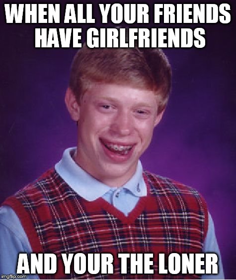 Bad Luck Brian | WHEN ALL YOUR FRIENDS HAVE GIRLFRIENDS; AND YOUR THE LONER | image tagged in memes,bad luck brian | made w/ Imgflip meme maker