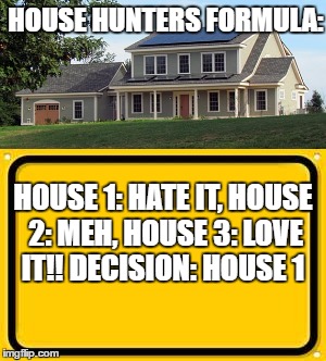 House Hunters | HOUSE HUNTERS FORMULA:; HOUSE 1: HATE IT, HOUSE 2: MEH, HOUSE 3: LOVE IT!!
DECISION: HOUSE 1 | image tagged in memes,house hunters | made w/ Imgflip meme maker