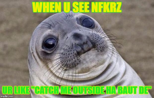 Awkward Moment Sealion | WHEN U SEE NFKRZ; UR LIKE "CATCH ME OUTSIDE HA BAUT DE" | image tagged in memes,awkward moment sealion | made w/ Imgflip meme maker