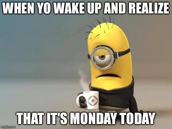 minion coffee | WHEN YO WAKE UP AND REALIZE; THAT IT'S MONDAY TODAY | image tagged in minion coffee | made w/ Imgflip meme maker