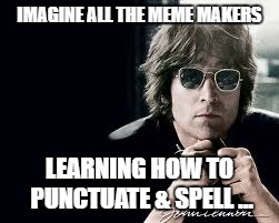  IMAGINE ALL THE MEME MAKERS; LEARNING HOW TO PUNCTUATE & SPELL ... | image tagged in meme,funny,educational,john lennon,sarcastic,sad | made w/ Imgflip meme maker