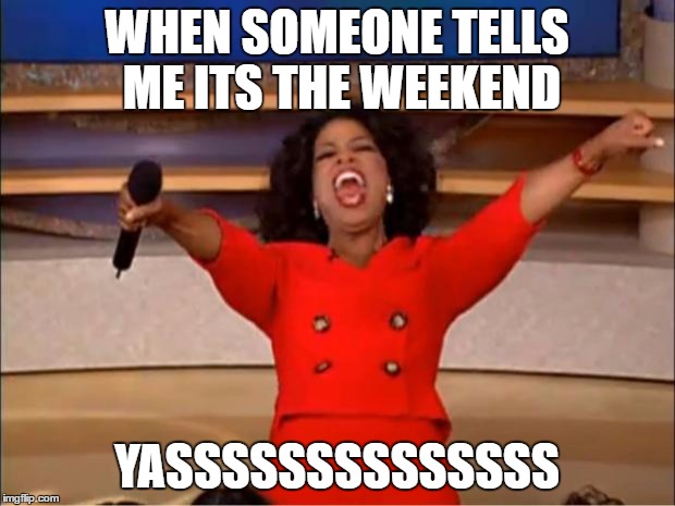 Oprah You Get A | WHEN SOMEONE TELLS ME ITS THE WEEKEND; YASSSSSSSSSSSSSS | image tagged in memes,oprah you get a | made w/ Imgflip meme maker