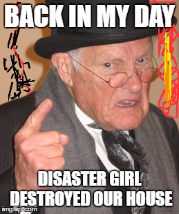 BACK IN MY DAY DISASTER GIRL DESTROYED OUR HOUSE | image tagged in memes,back in my day | made w/ Imgflip meme maker