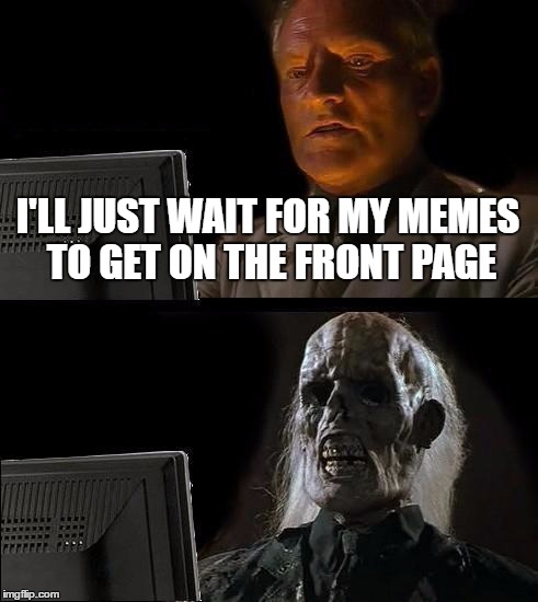 I'll Just Wait Here Meme | I'LL JUST WAIT FOR MY MEMES TO GET ON THE FRONT PAGE | image tagged in memes,ill just wait here | made w/ Imgflip meme maker