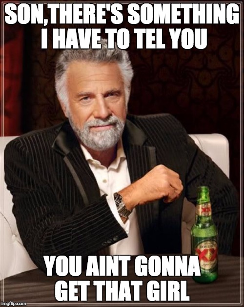 The Most Interesting Man In The World | SON,THERE'S SOMETHING I HAVE TO TEL YOU; YOU AINT GONNA GET THAT GIRL | image tagged in memes,the most interesting man in the world | made w/ Imgflip meme maker