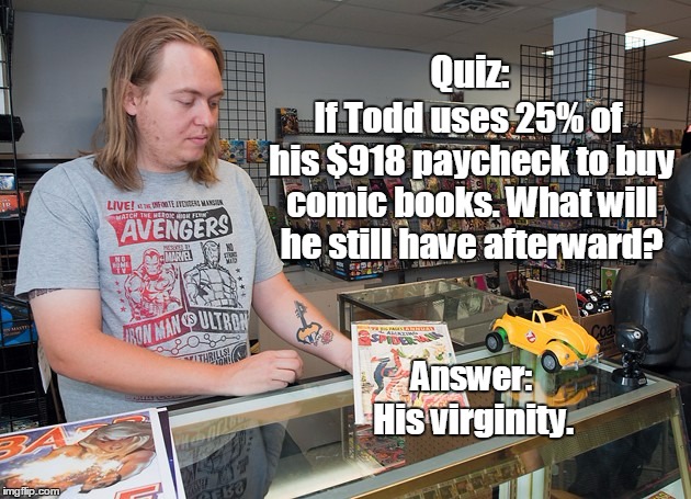 Something doesn't add up here... | Quiz:; If Todd uses 25% of his $918 paycheck to buy comic books. What will he still have afterward? Answer:; His virginity. | image tagged in nerd comics,math | made w/ Imgflip meme maker