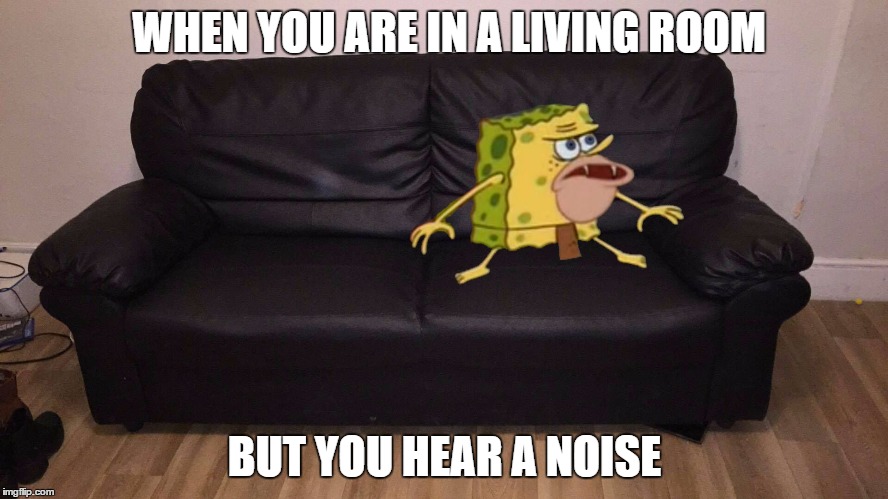 Spongegar | WHEN YOU ARE IN A LIVING ROOM; BUT YOU HEAR A NOISE | image tagged in spongegar | made w/ Imgflip meme maker