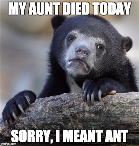 You Should Still Feel Bad For Me | MY AUNT DIED TODAY; SORRY, I MEANT ANT | image tagged in memes,confession bear | made w/ Imgflip meme maker