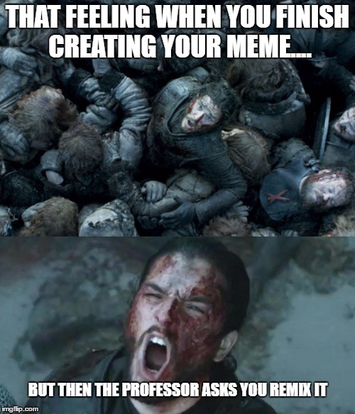 meme remix | THAT FEELING WHEN YOU FINISH CREATING YOUR MEME.... BUT THEN THE PROFESSOR ASKS YOU REMIX IT | image tagged in jon snow,game of thrones | made w/ Imgflip meme maker