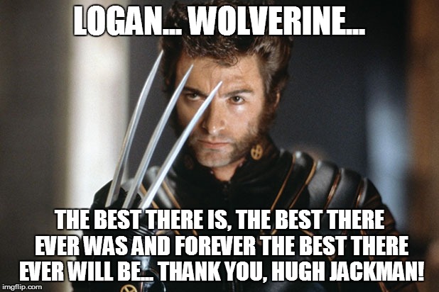 Wolverine forever...(Thanks, Hugh Jackman) | LOGAN... WOLVERINE... THE BEST THERE IS, THE BEST THERE EVER WAS AND FOREVER THE BEST THERE EVER WILL BE... THANK YOU, HUGH JACKMAN! | image tagged in memes,wolverine,logan,hugh jackman | made w/ Imgflip meme maker