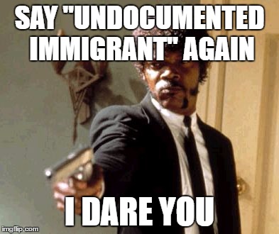 Say That Again I Dare You | SAY "UNDOCUMENTED IMMIGRANT" AGAIN; I DARE YOU | image tagged in memes,say that again i dare you | made w/ Imgflip meme maker