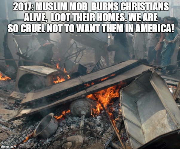 Stupid Islamophobes! Let them in America.Look how nice to Christians & Jews! | 2017: MUSLIM MOB  BURNS CHRISTIANS ALIVE,  LOOT THEIR HOMES. WE ARE SO CRUEL NOT TO WANT THEM IN AMERICA! | image tagged in muslim,murder | made w/ Imgflip meme maker