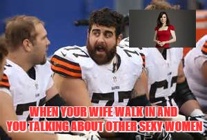 browns | WHEN YOUR WIFE WALK IN AND YOU TALKING ABOUT OTHER SEXY WOMEN | image tagged in funny | made w/ Imgflip meme maker