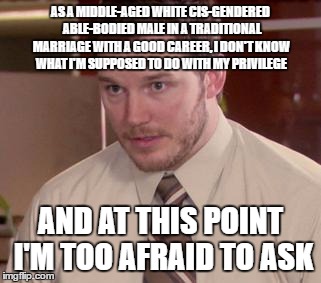 Afraid To Ask Andy (Closeup) Meme | AS A MIDDLE-AGED WHITE CIS-GENDERED ABLE-BODIED MALE IN A TRADITIONAL MARRIAGE WITH A GOOD CAREER, I DON'T KNOW WHAT I'M SUPPOSED TO DO WITH MY PRIVILEGE; AND AT THIS POINT I'M TOO AFRAID TO ASK | image tagged in memes,afraid to ask andy closeup,AdviceAnimals | made w/ Imgflip meme maker