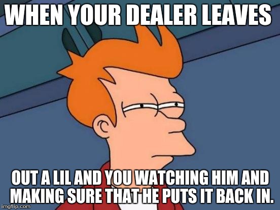 Futurama Fry Meme | WHEN YOUR DEALER LEAVES; OUT A LIL AND YOU WATCHING HIM AND MAKING SURE THAT HE PUTS IT BACK IN. | image tagged in memes,futurama fry | made w/ Imgflip meme maker
