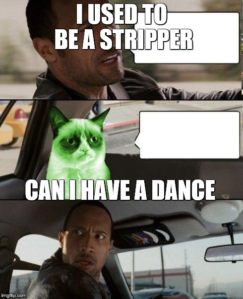 The Rock driving Radioactive Grumpy Cat | I USED TO BE A STRIPPER; CAN I HAVE A DANCE | image tagged in the rock driving radioactive grumpy cat | made w/ Imgflip meme maker