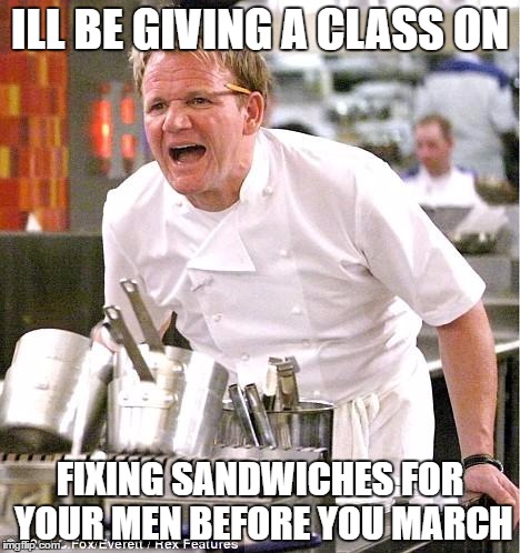 Chef Gordon Ramsay | ILL BE GIVING A CLASS ON; FIXING SANDWICHES FOR YOUR MEN BEFORE YOU MARCH | image tagged in memes,chef gordon ramsay | made w/ Imgflip meme maker