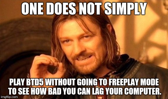 One Does Not Simply | ONE DOES NOT SIMPLY; PLAY BTD5 WITHOUT GOING TO FREEPLAY MODE TO SEE HOW BAD YOU CAN LAG YOUR COMPUTER. | image tagged in memes,one does not simply | made w/ Imgflip meme maker