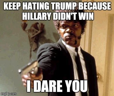 Say That Again I Dare You | KEEP HATING TRUMP BECAUSE HILLARY DIDN'T WIN; I DARE YOU | image tagged in memes,say that again i dare you | made w/ Imgflip meme maker