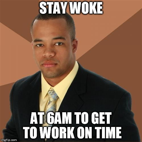 Successful Black Man Meme | STAY WOKE; AT 6AM TO GET TO WORK ON TIME | image tagged in memes,successful black man | made w/ Imgflip meme maker