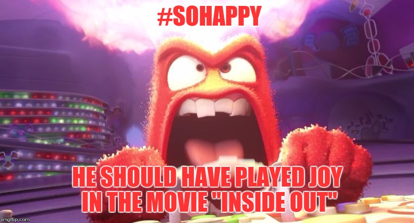 Inside Out Anger | #SOHAPPY; HE SHOULD HAVE PLAYED JOY IN THE MOVIE "INSIDE OUT" | image tagged in inside out anger | made w/ Imgflip meme maker