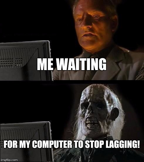 True... | ME WAITING; FOR MY COMPUTER TO STOP LAGGING! | image tagged in memes,ill just wait here | made w/ Imgflip meme maker