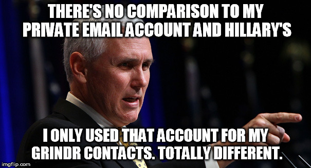 pence email | THERE'S NO COMPARISON TO MY PRIVATE EMAIL ACCOUNT AND HILLARY'S; I ONLY USED THAT ACCOUNT FOR MY GRINDR CONTACTS. TOTALLY DIFFERENT. | image tagged in pence,email,server,hillary | made w/ Imgflip meme maker