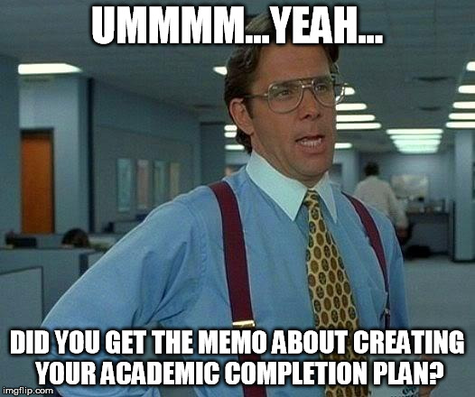 That Would Be Great | UMMMM...YEAH... DID YOU GET THE MEMO ABOUT CREATING YOUR ACADEMIC COMPLETION PLAN? | image tagged in memes,that would be great | made w/ Imgflip meme maker