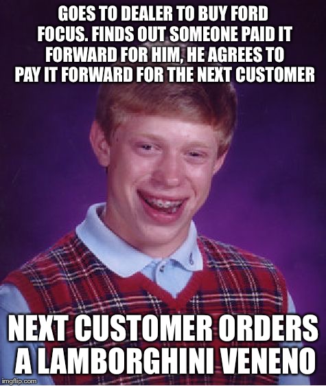 Bad Luck Brian Meme | GOES TO DEALER TO BUY FORD FOCUS. FINDS OUT SOMEONE PAID IT FORWARD FOR HIM, HE AGREES TO PAY IT FORWARD FOR THE NEXT CUSTOMER; NEXT CUSTOMER ORDERS A LAMBORGHINI VENENO | image tagged in memes,bad luck brian | made w/ Imgflip meme maker