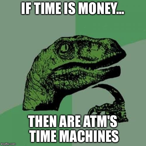 Philosoraptor | IF TIME IS MONEY... THEN ARE ATM'S TIME MACHINES | image tagged in memes,philosoraptor | made w/ Imgflip meme maker