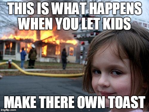 Disaster Girl Meme | THIS IS WHAT HAPPENS WHEN YOU LET KIDS; MAKE THERE OWN TOAST | image tagged in memes,disaster girl | made w/ Imgflip meme maker