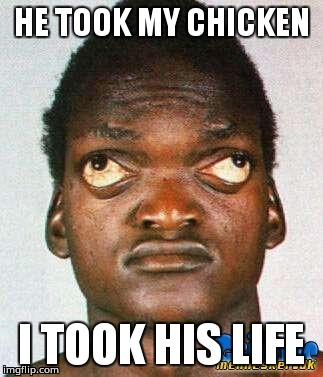 He took my chicken, i took his life | HE TOOK MY CHICKEN; I TOOK HIS LIFE | image tagged in wall eyed black man | made w/ Imgflip meme maker