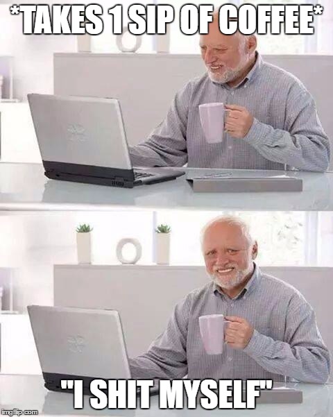 Hide the Pain Harold | *TAKES 1 SIP OF COFFEE*; "I SHIT MYSELF" | image tagged in memes,hide the pain harold | made w/ Imgflip meme maker