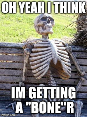 Waiting Skeleton | OH YEAH I THINK; IM GETTING A "BONE"R | image tagged in memes,waiting skeleton | made w/ Imgflip meme maker