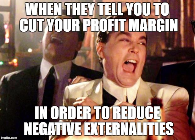 Goodfellas Laugh | WHEN THEY TELL YOU TO CUT YOUR PROFIT MARGIN; IN ORDER TO REDUCE NEGATIVE EXTERNALITIES | image tagged in goodfellas laugh | made w/ Imgflip meme maker