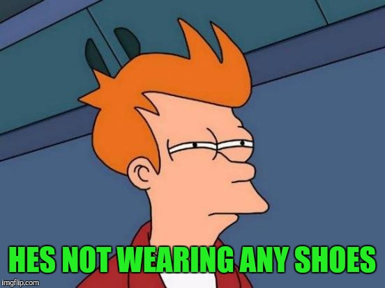 Futurama Fry Meme | HES NOT WEARING ANY SHOES | image tagged in memes,futurama fry | made w/ Imgflip meme maker