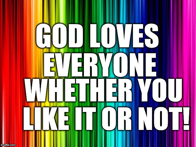 GOD IS LOVE | GOD LOVES EVERYONE; WHETHER YOU LIKE IT OR NOT! | image tagged in god is love,love does not judge,unconditional love | made w/ Imgflip meme maker