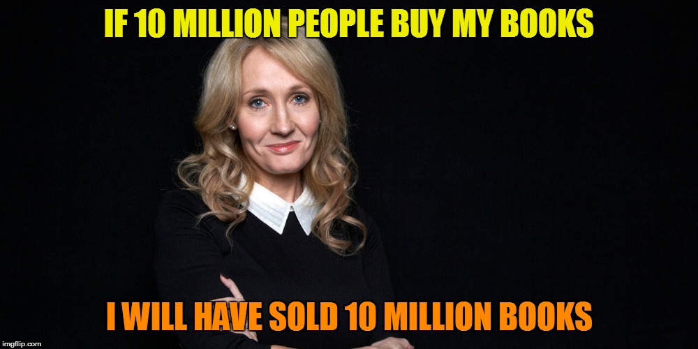 Captain Obvious Approved | IF 10 MILLION PEOPLE BUY MY BOOKS; I WILL HAVE SOLD 10 MILLION BOOKS | image tagged in memes,jk rowling,books | made w/ Imgflip meme maker