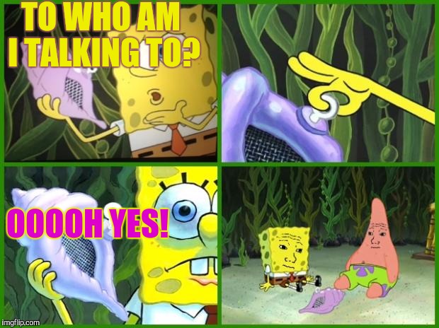 Spongebob does a phonecall to someone random and gets... | TO WHO AM I TALKING TO? OOOOH YES! | image tagged in spongebob magic conch | made w/ Imgflip meme maker