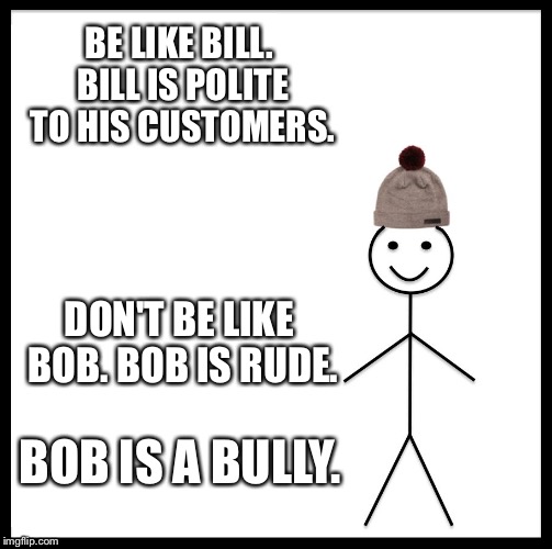 Be Like Bill Meme | BE LIKE BILL. BILL IS POLITE TO HIS CUSTOMERS. DON'T BE LIKE BOB. BOB IS RUDE. BOB IS A BULLY. | image tagged in memes,be like bill | made w/ Imgflip meme maker