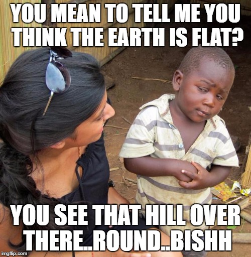 3rd World Sceptical Child | YOU MEAN TO TELL ME YOU THINK THE EARTH IS FLAT? YOU SEE THAT HILL OVER THERE..ROUND..BISHH | image tagged in 3rd world sceptical child | made w/ Imgflip meme maker