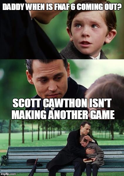 Finding Neverland | DADDY WHEN IS FNAF 6 COMING OUT? SCOTT CAWTHON ISN'T MAKING ANOTHER GAME | image tagged in memes,finding neverland | made w/ Imgflip meme maker