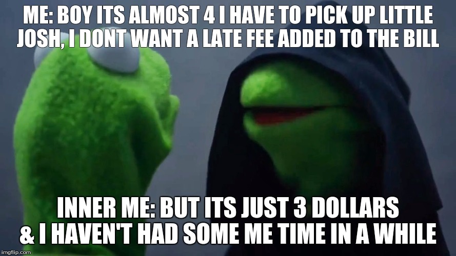 Kermit Inner Me | ME: BOY ITS ALMOST 4 I HAVE TO PICK UP LITTLE JOSH, I DONT WANT A LATE FEE ADDED TO THE BILL; INNER ME: BUT ITS JUST 3 DOLLARS & I HAVEN'T HAD SOME ME TIME IN A WHILE | image tagged in kermit inner me | made w/ Imgflip meme maker