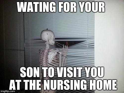 Waiting Skeleton |  WATING FOR YOUR; SON TO VISIT YOU AT THE NURSING HOME | image tagged in waiting skeleton | made w/ Imgflip meme maker