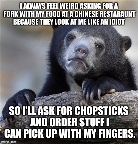 Confession Bear Meme | I ALWAYS FEEL WEIRD ASKING FOR A FORK WITH MY FOOD AT A CHINESE RESTARAUNT BECAUSE THEY LOOK AT ME LIKE AN IDIOT SO I'LL ASK FOR CHOPSTICKS  | image tagged in memes,confession bear | made w/ Imgflip meme maker